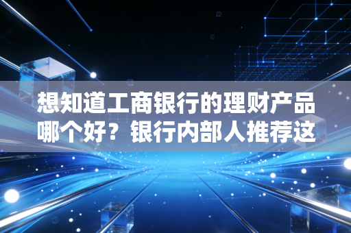 想知道工商银行的理财产品哪个好?银行内部人推荐这几种!