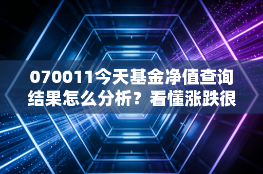 070011今天基金净值查询结果怎么分析?看懂涨跌很简单!