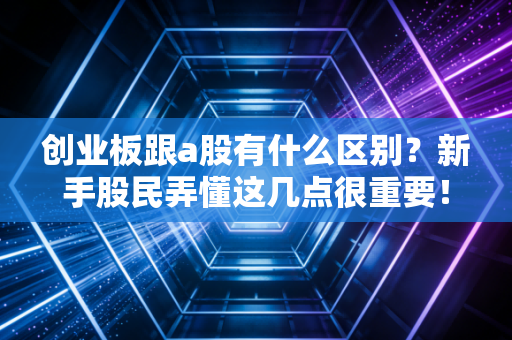 创业板跟a股有什么区别？新手股民弄懂这几点很重要！