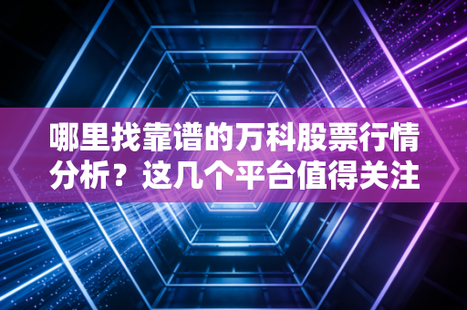 哪里找靠谱的万科股票行情分析?这几个平台值得关注!