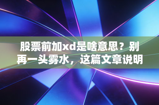 股票前加xd是啥意思?别再一头雾水,这篇文章说明白了。