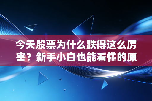 今天股票为什么跌得这么厉害?新手小白也能看懂的原因!