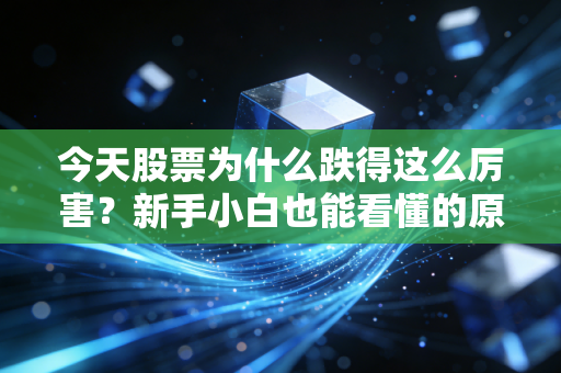 今天股票为什么跌得这么厉害?新手小白也能看懂的原因!