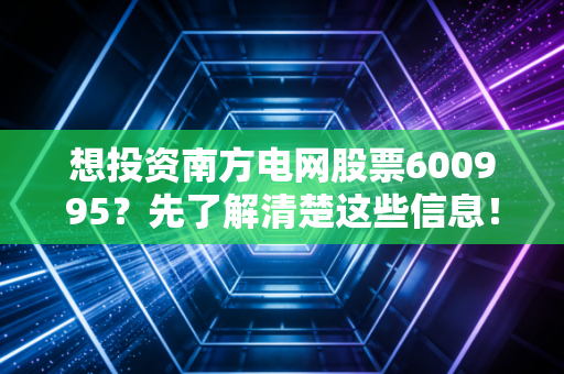 想投资南方电网股票600995？先了解清楚这些信息！