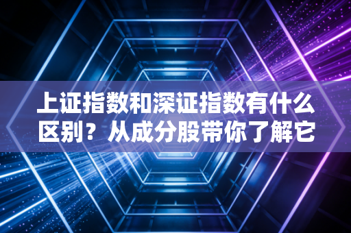 上证指数和深证指数有什么区别?从成分股带你了解它们的差异。