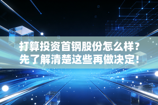 打算投资首钢股份怎么样？先了解清楚这些再做决定！