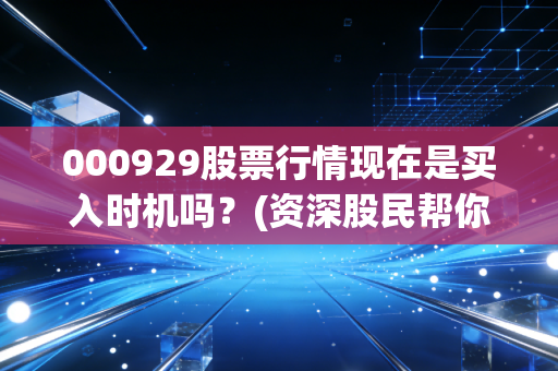 000929股票行情现在是买入时机吗?(资深股民帮你分析)