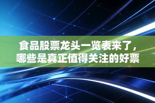 食品股票龙头一览表来了,哪些是真正值得关注的好票?