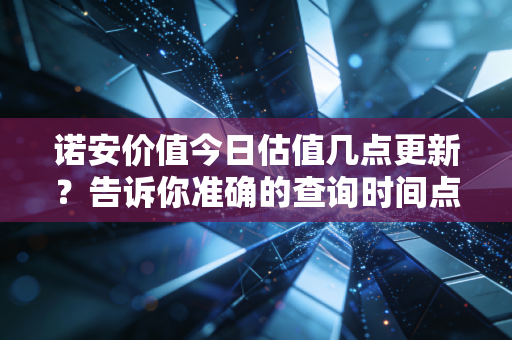 诺安价值今日估值几点更新？告诉你准确的查询时间点！