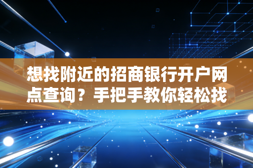 想找附近的招商银行开户网点查询？手把手教你轻松找到！