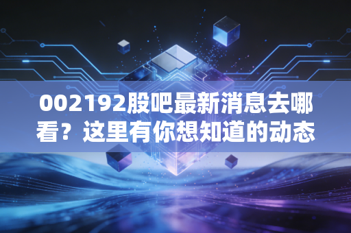 002192股吧最新消息去哪看？这里有你想知道的动态！