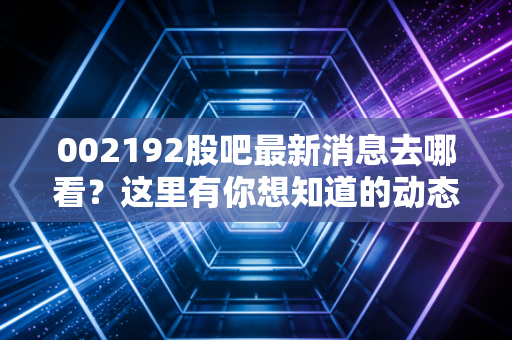 002192股吧最新消息去哪看？这里有你想知道的动态！