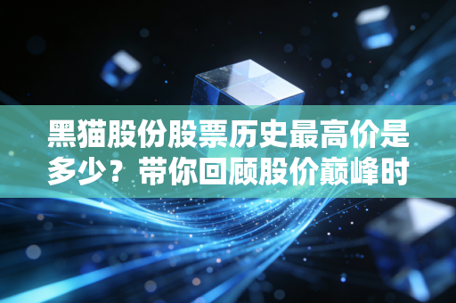 黑猫股份股票历史最高价是多少?带你回顾股价巅峰时刻。