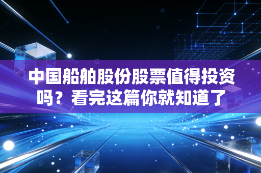 中国船舶股份股票值得投资吗?看完这篇你就知道了