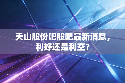 天山股份吧股吧最新消息,利好还是利空?