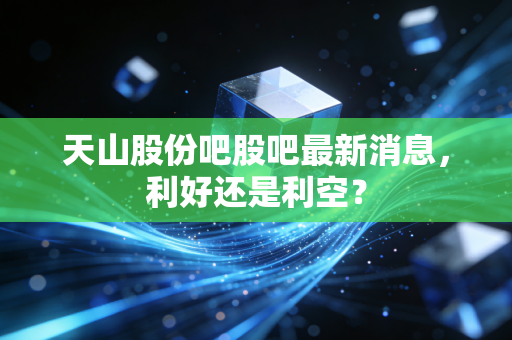 天山股份吧股吧最新消息,利好还是利空?