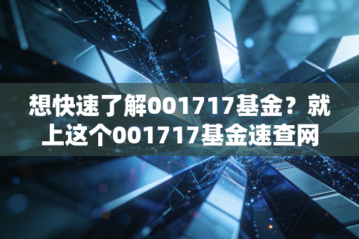 想快速了解001717基金?就上这个001717基金速查网!