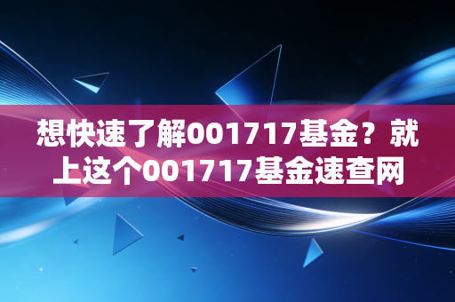 想快速了解001717基金?就上这个001717基金速查网!