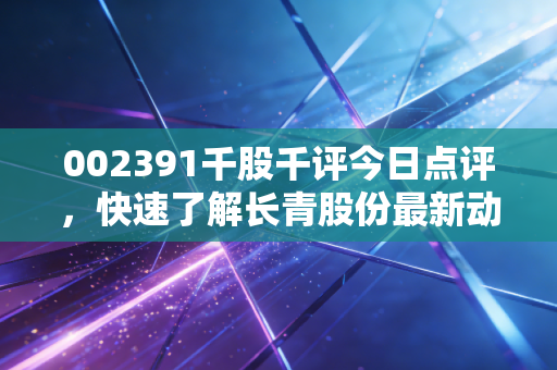 002391千股千评今日点评，快速了解长青股份最新动态！