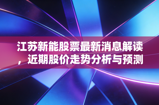 江苏新能股票最新消息解读,近期股价走势分析与预测!
