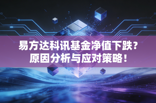 易方达科讯基金净值下跌?原因分析与应对策略!