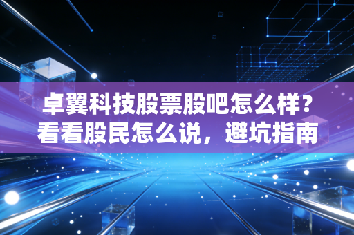 卓翼科技股票股吧怎么样?看看股民怎么说,避坑指南!