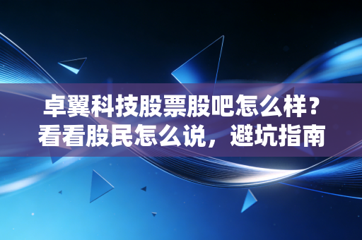 卓翼科技股票股吧怎么样?看看股民怎么说,避坑指南!