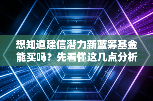 想知道建信潜力新蓝筹基金能买吗?先看懂这几点分析!