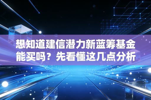 想知道建信潜力新蓝筹基金能买吗？先看懂这几点分析！