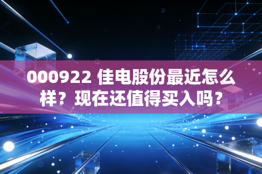 000922 佳电股份最近怎么样?现在还值得买入吗?