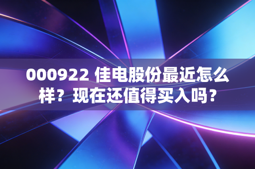 000922 佳电股份最近怎么样?现在还值得买入吗?