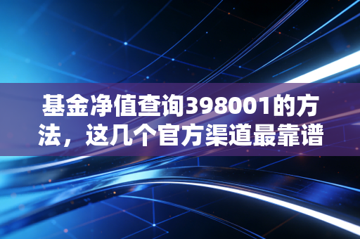 基金净值查询398001的方法，这几个官方渠道最靠谱。