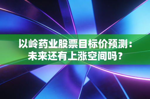 以岭药业股票目标价预测：未来还有上涨空间吗？