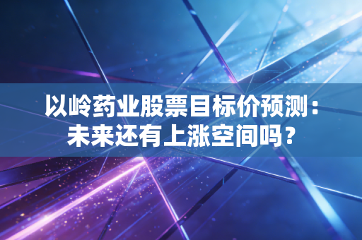 以岭药业股票目标价预测:未来还有上涨空间吗?