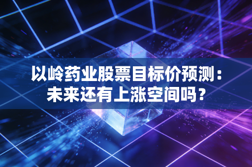 以岭药业股票目标价预测：未来还有上涨空间吗？