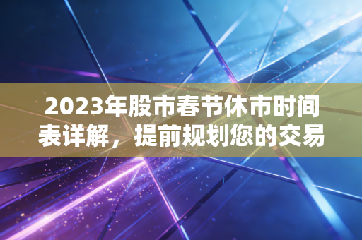 2023年股市春节休市时间表详解，提前规划您的交易！