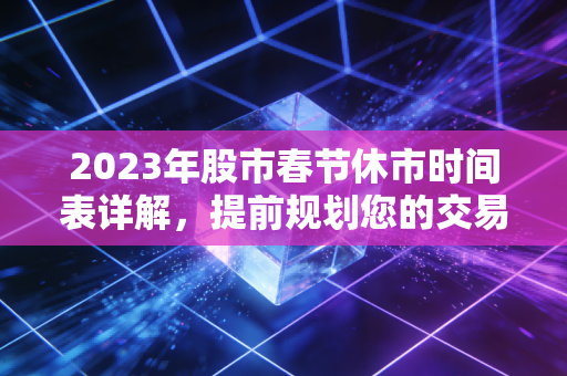 2023年股市春节休市时间表详解，提前规划您的交易！