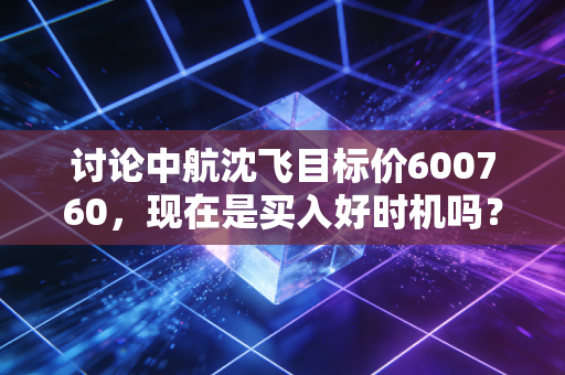 讨论中航沈飞目标价600760,现在是买入好时机吗?