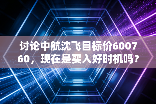 讨论中航沈飞目标价600760，现在是买入好时机吗？