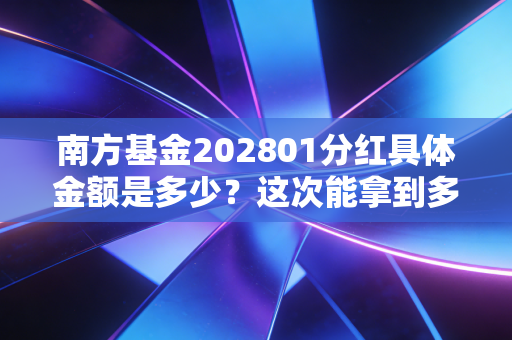 南方基金202801分红具体金额是多少？这次能拿到多少钱？