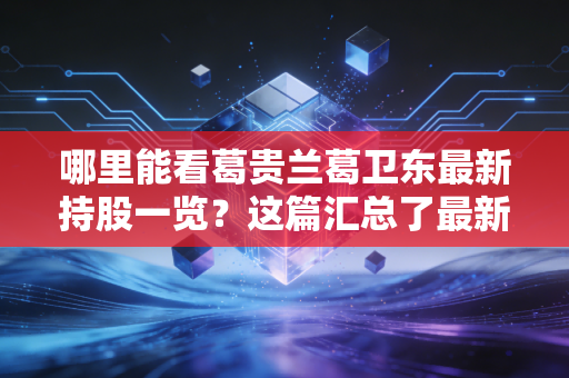 哪里能看葛贵兰葛卫东最新持股一览?这篇汇总了最新数据!