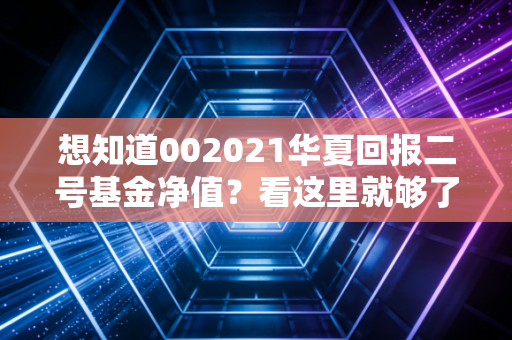 想知道002021华夏回报二号基金净值？看这里就够了