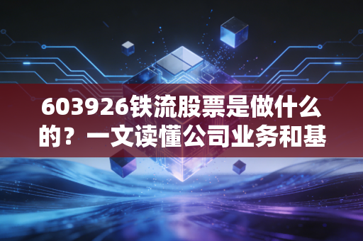 603926铁流股票是做什么的？一文读懂公司业务和基本面信息！