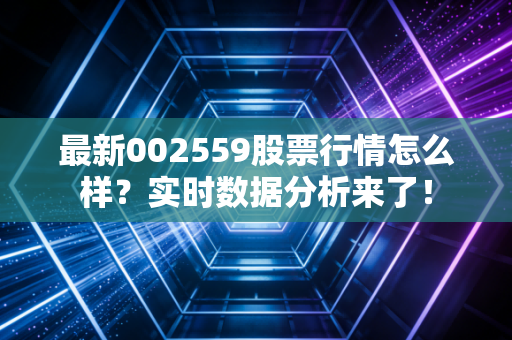 最新002559股票行情怎么样？实时数据分析来了！