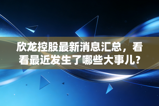 欣龙控股最新消息汇总，看看最近发生了哪些大事儿？