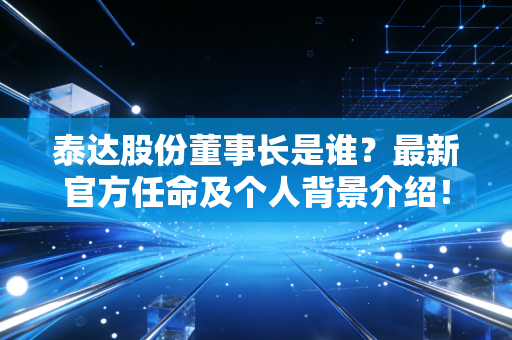 泰达股份董事长是谁?最新官方任命及个人背景介绍!