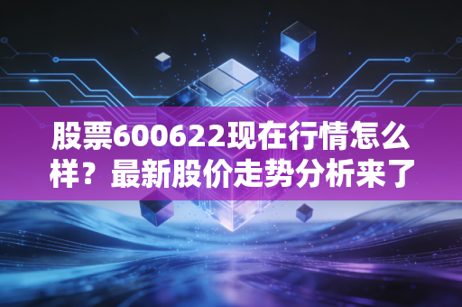 股票600622现在行情怎么样?最新股价走势分析来了!