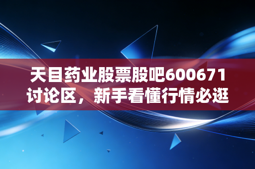 天目药业股票股吧600671讨论区,新手看懂行情必逛的地方!