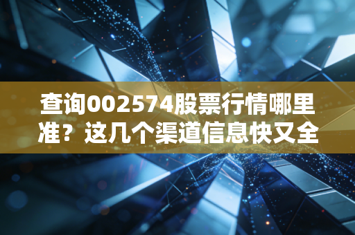 查询002574股票行情哪里准?这几个渠道信息快又全!