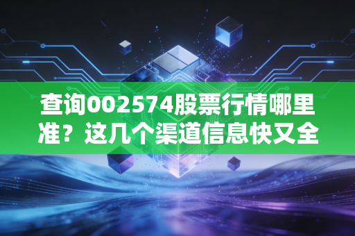 查询002574股票行情哪里准？这几个渠道信息快又全！